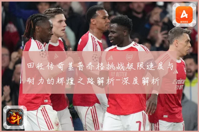 田径传奇基普乔格挑战极限速度与耐力的辉煌之路解析-深度解析