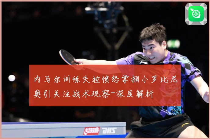 内马尔训练失控愤怒掌掴小罗比尼奥引关注战术观察-深度解析