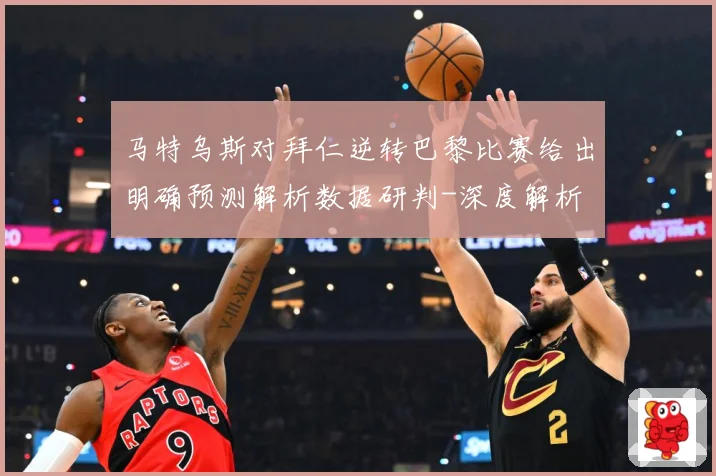 马特乌斯对拜仁逆转巴黎比赛给出明确预测解析数据研判-深度解析