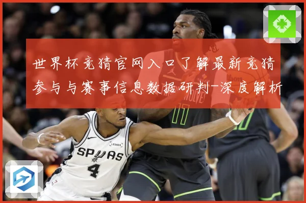 世界杯竞猜官网入口了解最新竞猜参与与赛事信息数据研判-深度解析