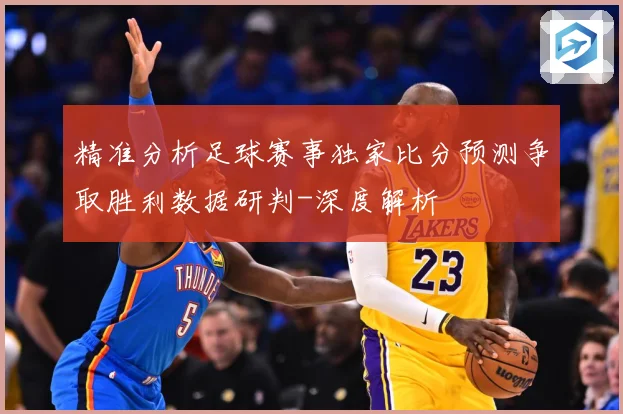 精准分析足球赛事独家比分预测争取胜利数据研判-深度解析