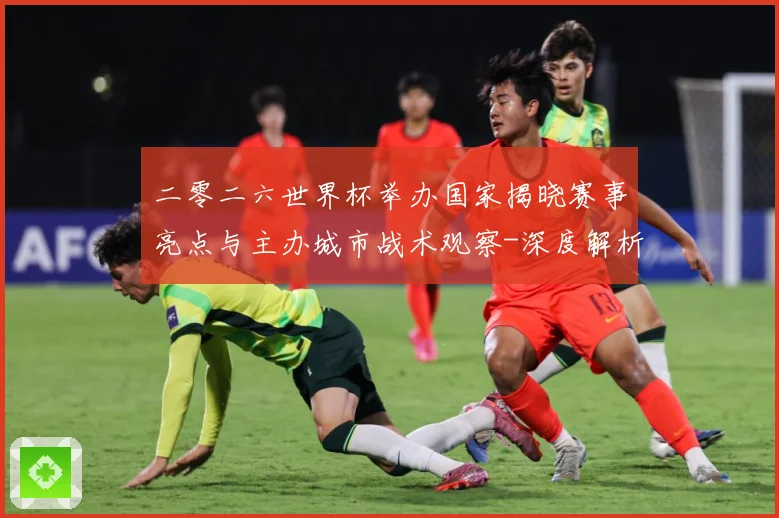 二零二六世界杯举办国家揭晓赛事亮点与主办城市战术观察-深度解析