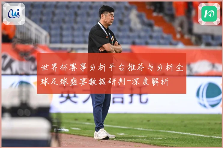 世界杯赛事分析平台推荐与分析全球足球盛宴数据研判-深度解析