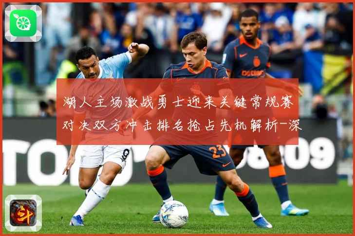 湖人主场激战勇士迎来关键常规赛对决双方冲击排名抢占先机解析-深度解析