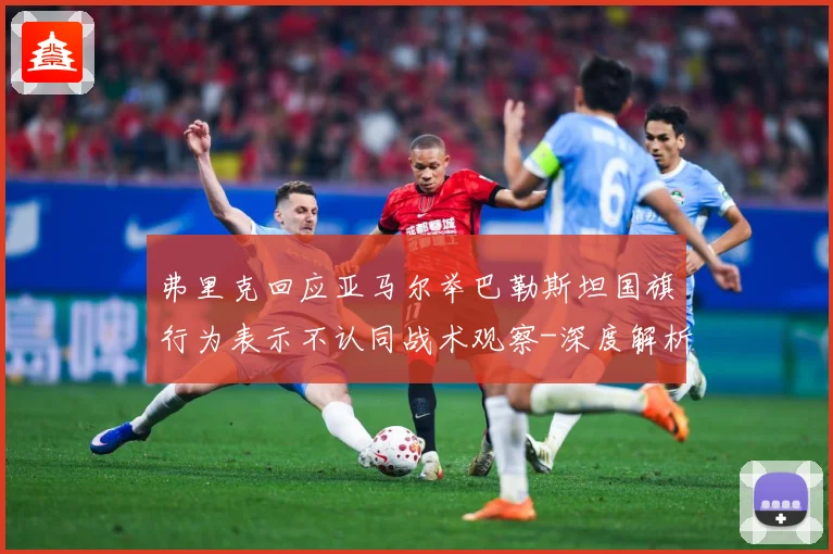 弗里克回应亚马尔举巴勒斯坦国旗行为表示不认同战术观察-深度解析