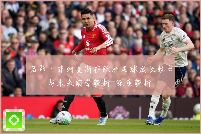 若昂·菲利克斯在欧洲足球成长轨迹与未来前景解析-深度解析