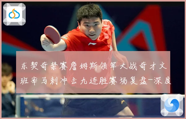 东契奇禁赛詹姆斯领军大战奇才文班率马刺冲击九连胜赛场复盘-深度解析