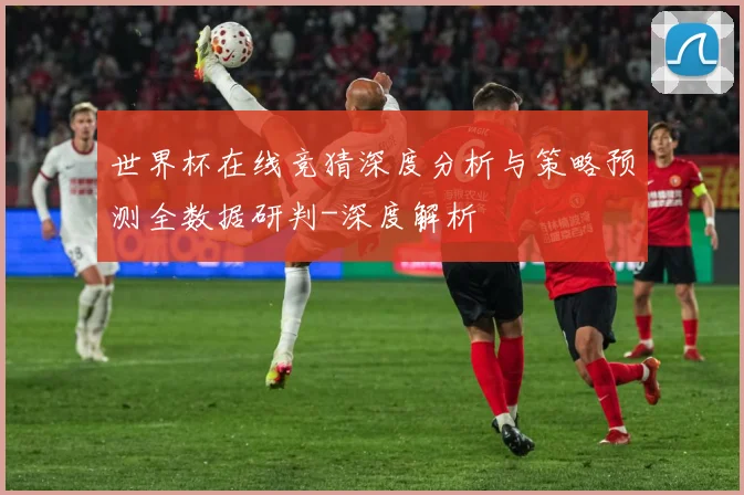 世界杯在线竞猜深度分析与策略预测全数据研判-深度解析