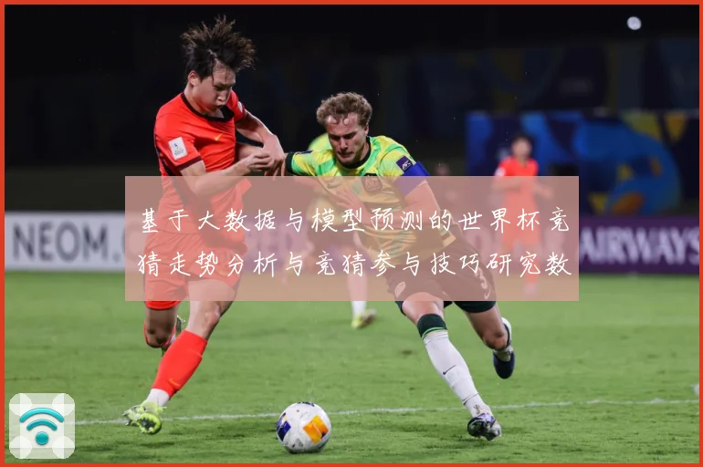 基于大数据与模型预测的世界杯竞猜走势分析与竞猜参与技巧研究数据研判-深度解析