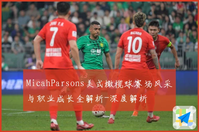 MicahParsons美式橄榄球赛场风采与职业成长全解析-深度解析