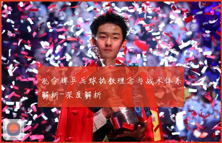 孔令辉乒乓球执教理念与战术体系解析-深度解析