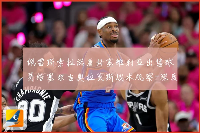 佩雷斯索拉诺看好塞维利亚出售球员给塞尔吉奥拉莫斯战术观察-深度解析