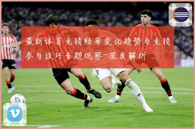 最新体育竞猜赔率变化趋势与竞猜参与技巧专题观察-深度解析