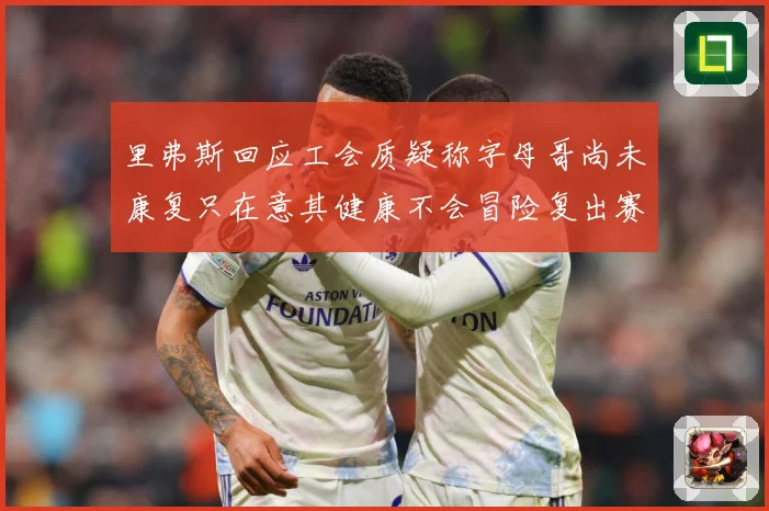里弗斯回应工会质疑称字母哥尚未康复只在意其健康不会冒险复出赛场复盘-深度解析