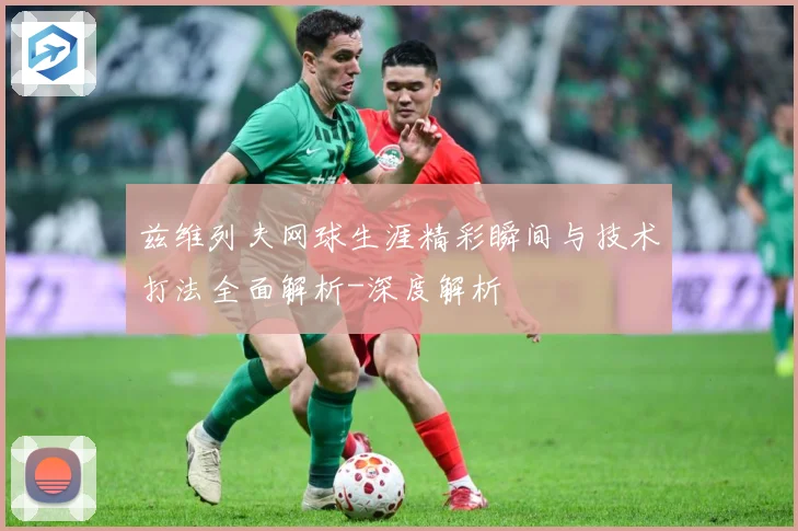 兹维列夫网球生涯精彩瞬间与技术打法全面解析-深度解析