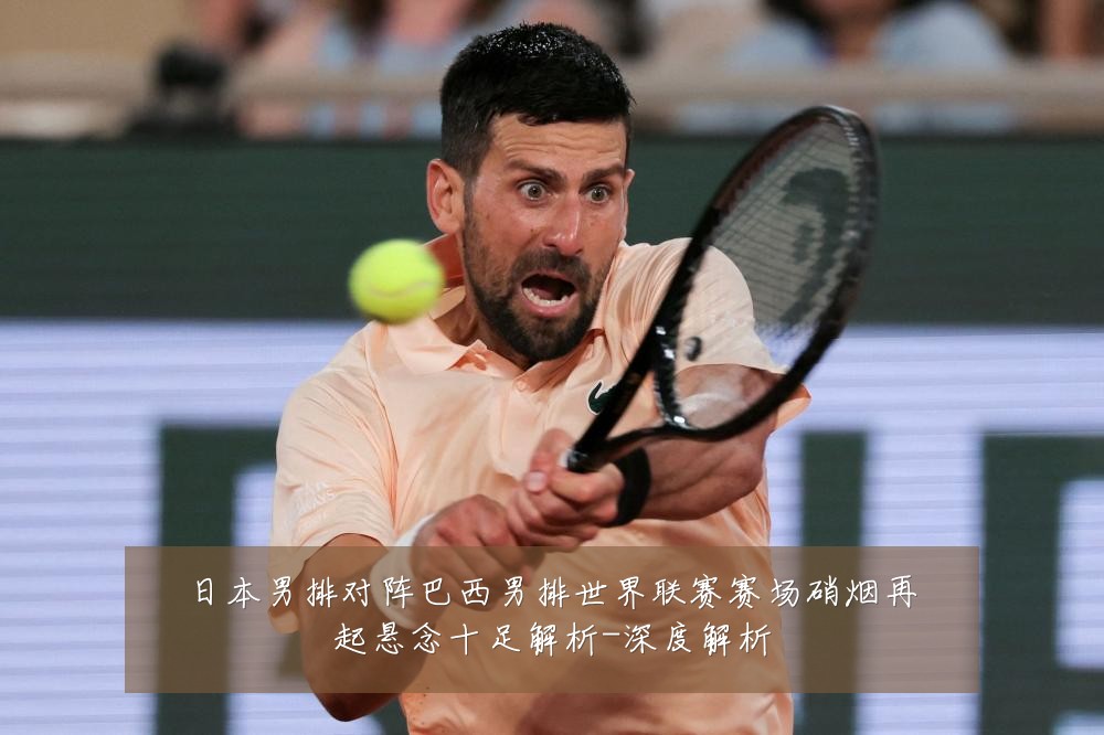 日本男排对阵巴西男排世界联赛赛场硝烟再起悬念十足解析-深度解析
