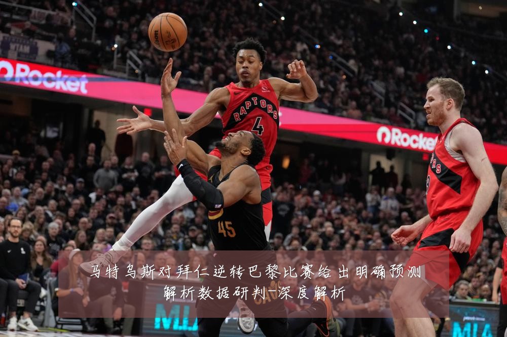 马特乌斯对拜仁逆转巴黎比赛给出明确预测解析数据研判-深度解析