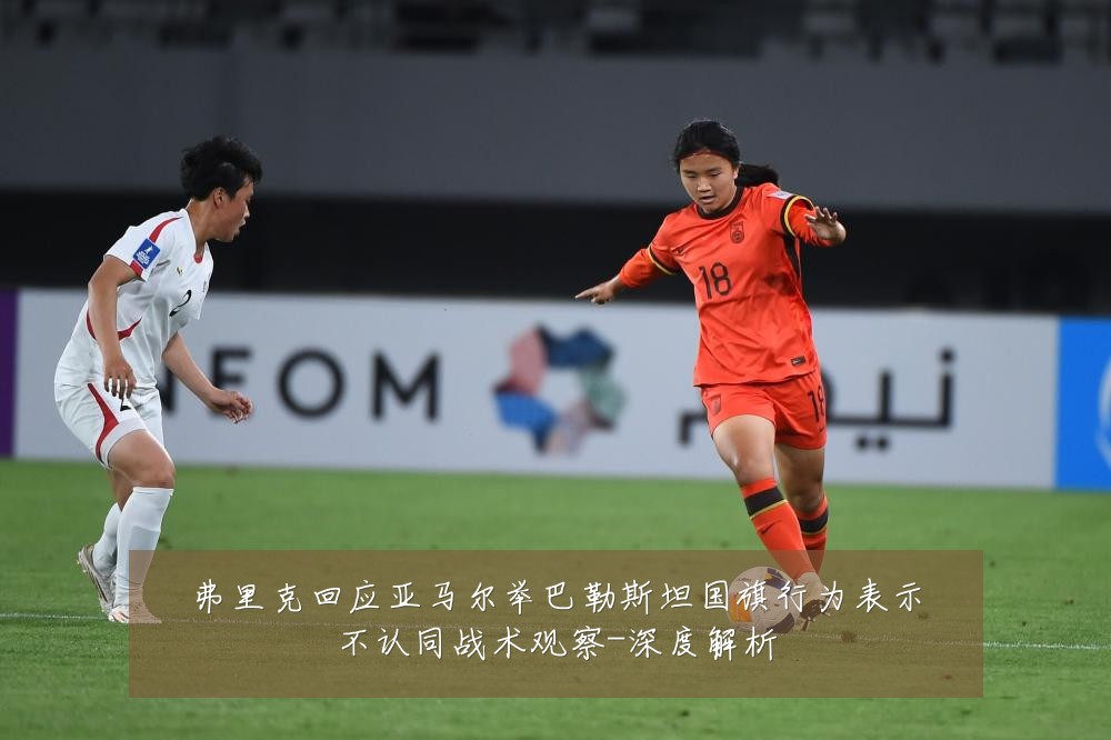 弗里克回应亚马尔举巴勒斯坦国旗行为表示不认同战术观察-深度解析