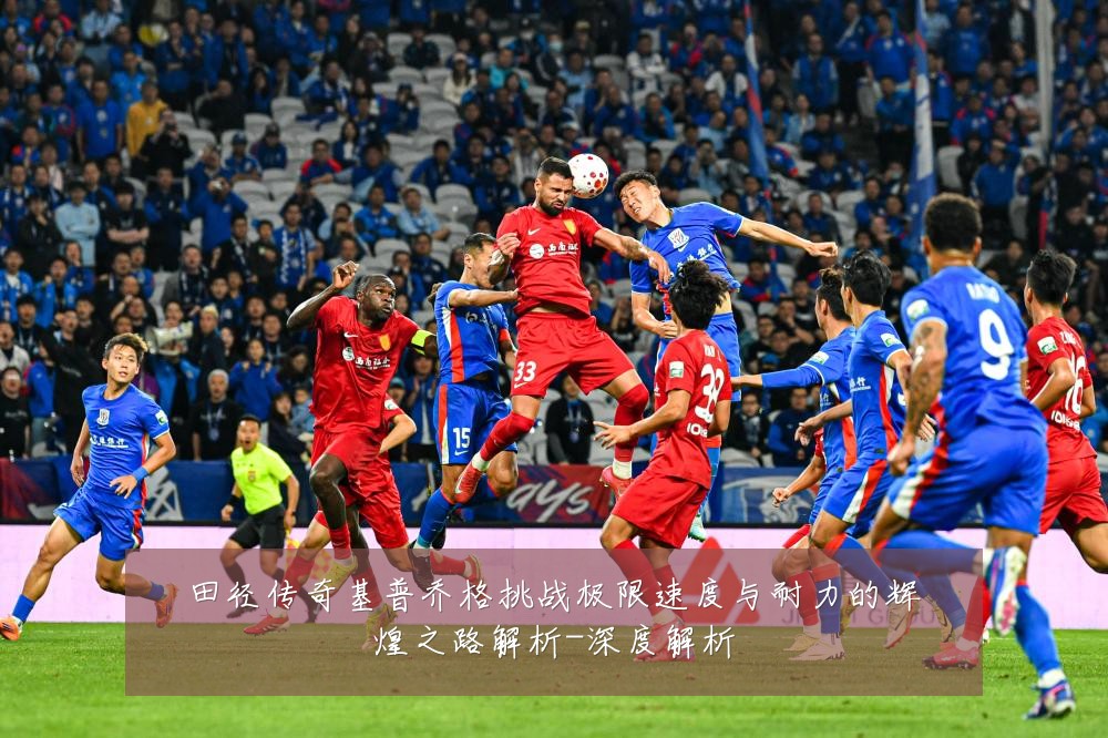 田径传奇基普乔格挑战极限速度与耐力的辉煌之路解析-深度解析