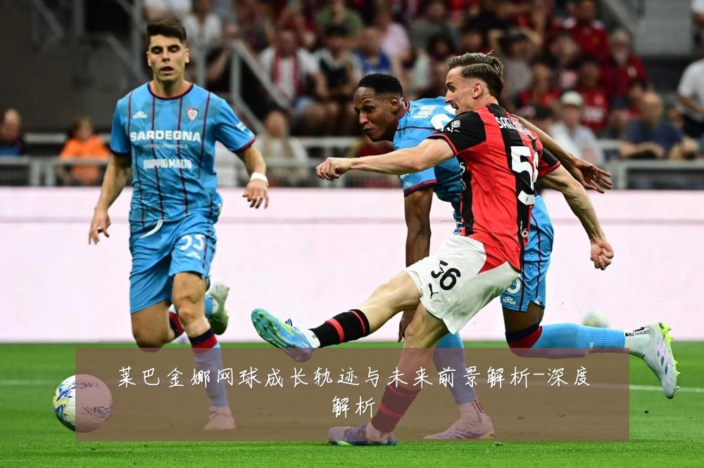 莱巴金娜网球成长轨迹与未来前景解析-深度解析