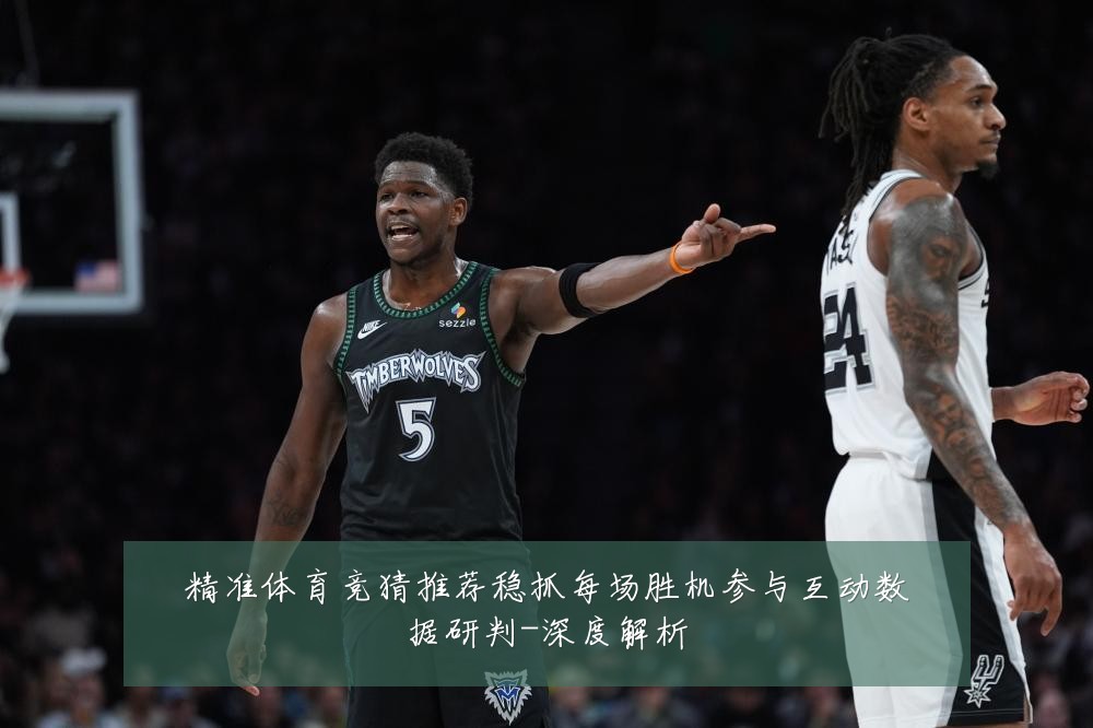 精准体育竞猜推荐稳抓每场胜机参与互动数据研判-深度解析